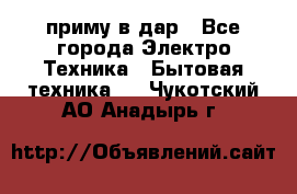 приму в дар - Все города Электро-Техника » Бытовая техника   . Чукотский АО,Анадырь г.